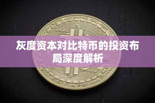 灰度资本对比特币的投资布局深度解析