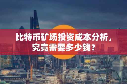 比特币矿场投资成本分析，究竟需要多少钱？