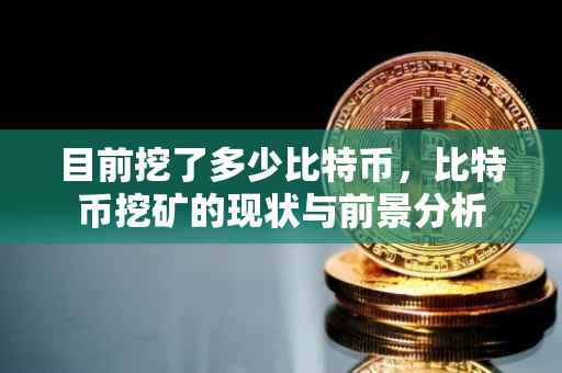 目前挖了多少比特币，比特币挖矿的现状与前景分析