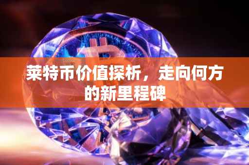 莱特币价值探析，走向何方的新里程碑