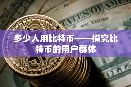 多少人用比特币——探究比特币的用户群体