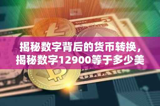 揭秘数字背后的货币转换，揭秘数字12900等于多少美元背后的故事