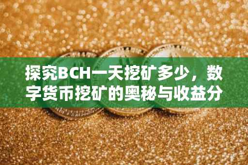 探究BCH一天挖矿多少，数字货币挖矿的奥秘与收益分析