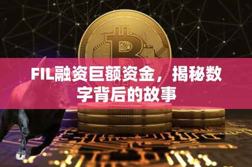 FIL融资巨额资金，揭秘数字背后的故事