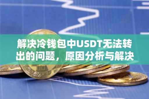 解决冷钱包中USDT无法转出的问题，原因分析与解决方案
