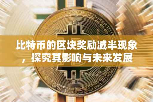 比特币的区块奖励减半现象，探究其影响与未来发展