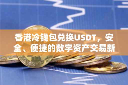香港冷钱包兑换USDT，安全、便捷的数字资产交易新选择