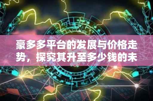 豪多多平台的发展与价格走势，探究其升至多少钱的未来前景