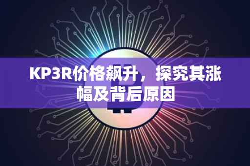 KP3R价格飙升，探究其涨幅及背后原因