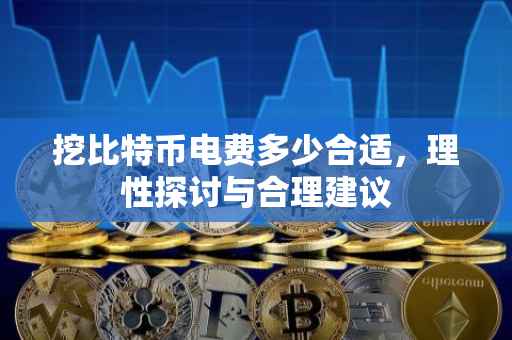 挖比特币电费多少合适，理性探讨与合理建议