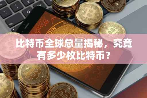 比特币全球总量揭秘，究竟有多少枚比特币？