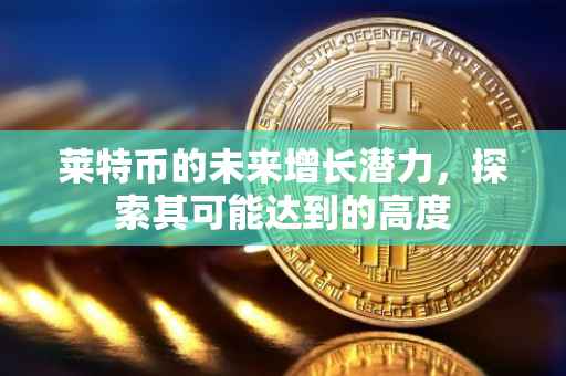 莱特币的未来增长潜力，探索其可能达到的高度