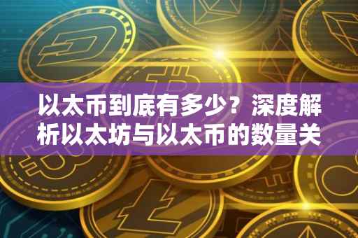 以太币到底有多少？深度解析以太坊与以太币的数量关系