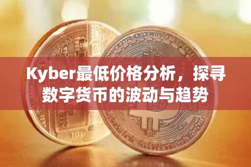 Kyber最低价格分析，探寻数字货币的波动与趋势