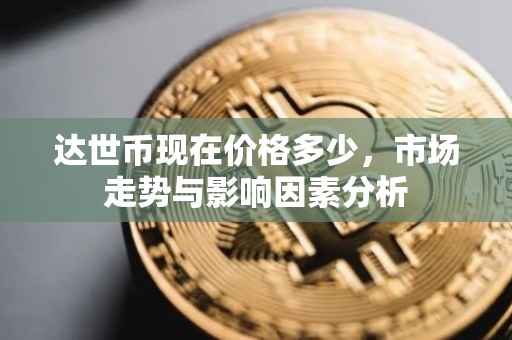 达世币现在价格多少，市场走势与影响因素分析