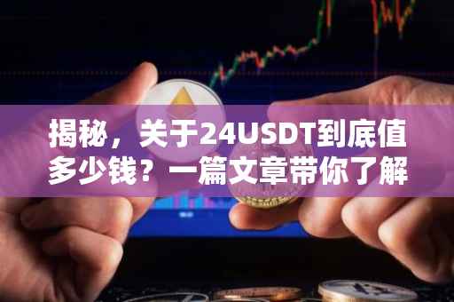 揭秘，关于24USDT到底值多少钱？一篇文章带你了解真相