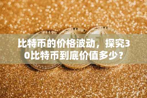 比特币的价格波动，探究30比特币到底价值多少？