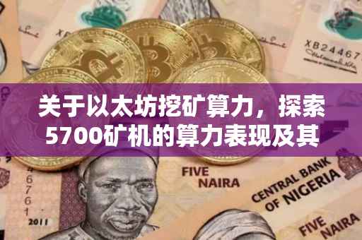 关于以太坊挖矿算力，探索5700矿机的算力表现及其实力相当于多少T