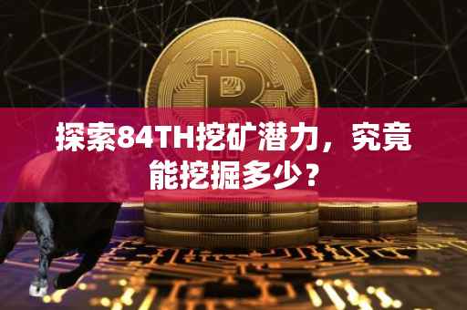 探索84TH挖矿潜力，究竟能挖掘多少？