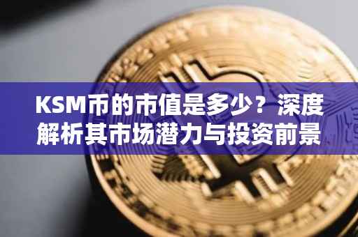 KSM币的市值是多少？深度解析其市场潜力与投资前景