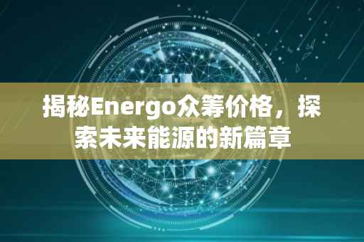 揭秘Energo众筹价格，探索未来能源的新篇章