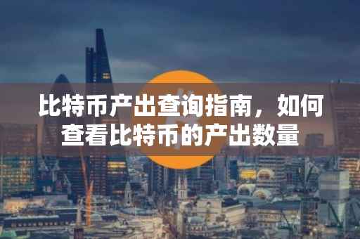 比特币产出查询指南，如何查看比特币的产出数量