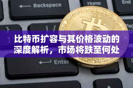 比特币扩容与其价格波动的深度解析，市场将跌至何处？