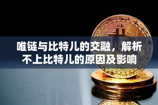 唯链与比特儿的交融，解析不上比特儿的原因及影响