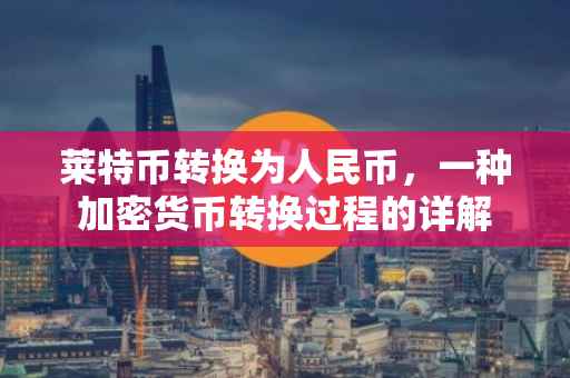 莱特币转换为人民币，一种加密货币转换过程的详解