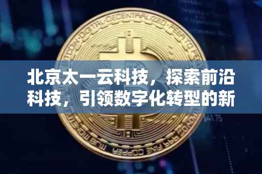 北京太一云科技，探索前沿科技，引领数字化转型的新力量