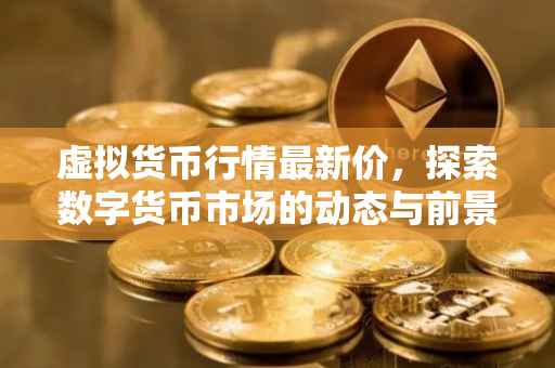 虚拟货币行情最新价，探索数字货币市场的动态与前景
