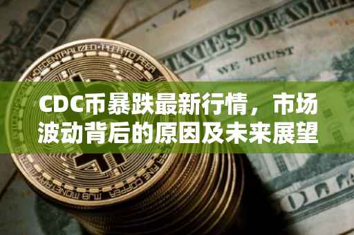 CDC币暴跌最新行情，市场波动背后的原因及未来展望