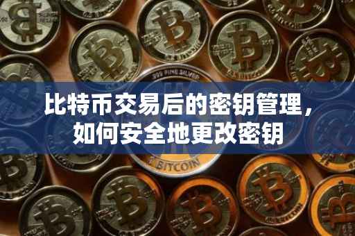 比特币交易后的密钥管理，如何安全地更改密钥