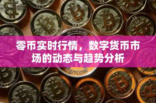 零币实时行情，数字货币市场的动态与趋势分析