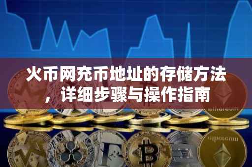 火币网充币地址的存储方法，详细步骤与操作指南
