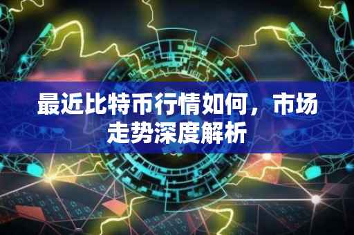 最近比特币行情如何，市场走势深度解析