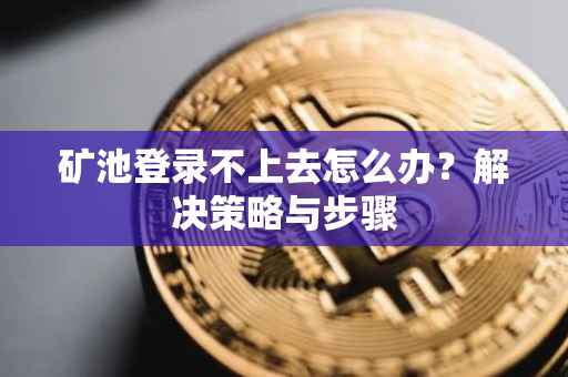 矿池登录不上去怎么办？解决策略与步骤