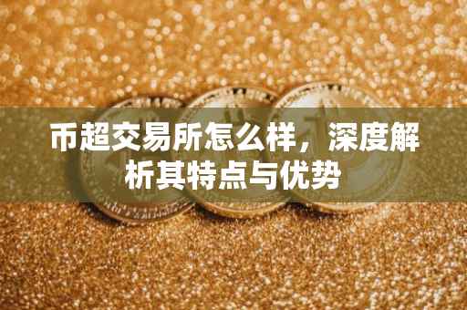 币超交易所怎么样，深度解析其特点与优势