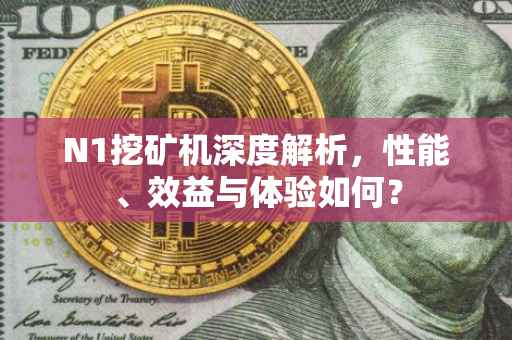 N1挖矿机深度解析，性能、效益与体验如何？