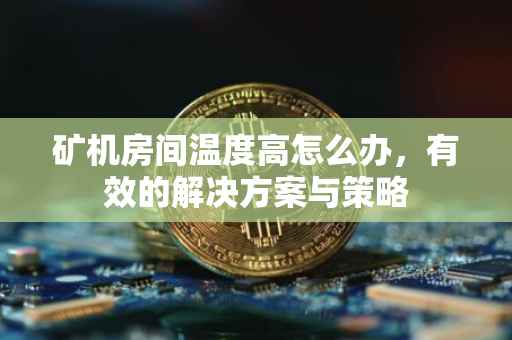 矿机房间温度高怎么办，有效的解决方案与策略