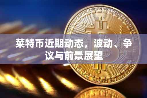 莱特币近期动态，波动、争议与前景展望