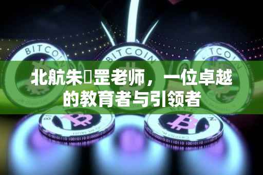 北航朱皞罡老师，一位卓越的教育者与引领者