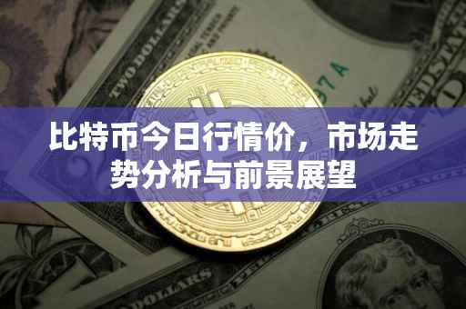 比特币今日行情价，市场走势分析与前景展望