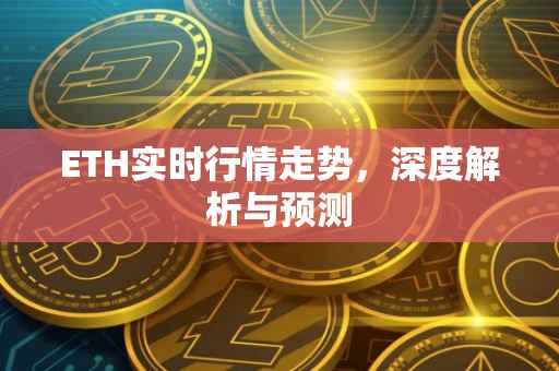 ETH实时行情走势，深度解析与预测
