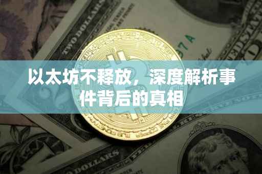 以太坊不释放，深度解析事件背后的真相