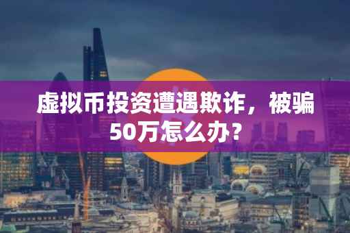 虚拟币投资遭遇欺诈，被骗50万怎么办？