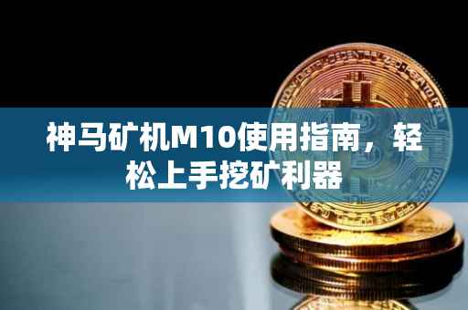 神马矿机M10使用指南，轻松上手挖矿利器