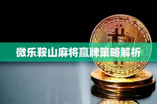 微乐鞍山麻将赢牌策略解析