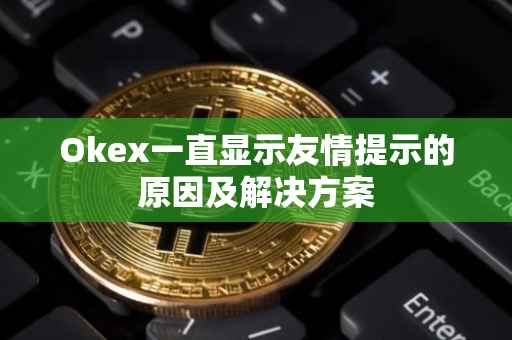 Okex一直显示友情提示的原因及解决方案