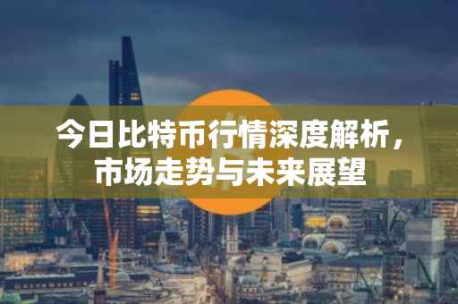 今日比特币行情深度解析，市场走势与未来展望